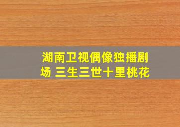 湖南卫视偶像独播剧场 三生三世十里桃花